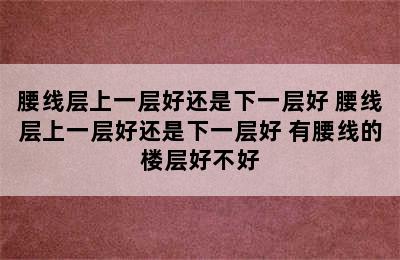 腰线层上一层好还是下一层好 腰线层上一层好还是下一层好 有腰线的楼层好不好